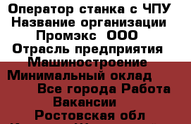 Оператор станка с ЧПУ › Название организации ­ Промэкс, ООО › Отрасль предприятия ­ Машиностроение › Минимальный оклад ­ 70 000 - Все города Работа » Вакансии   . Ростовская обл.,Каменск-Шахтинский г.